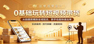 0基础玩转短视频带货:从拍摄剪辑到全域投流,新手也能快速出单-KJ分享