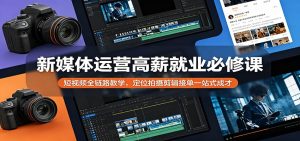 新媒体运营高薪就业必修课：短视频全链路教学，定位拍摄剪辑接单一站式成才-KJ分享