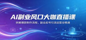 AI副业风口大咖直播课：拆解爆款制作流程，副业起号引流运营全精通-KJ分享