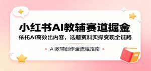 小红书AI教辅赛道掘金：依托AI高效出内容，选题资料实操变现全链路-KJ分享