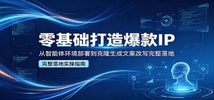 零基础打造爆款IP，从智能体环境部署到克隆生成文案改写完整落地-KJ分享