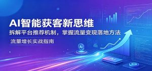 AI智能获客新思维：拆解平台推荐机制，掌握流量变现落地方法-KJ分享