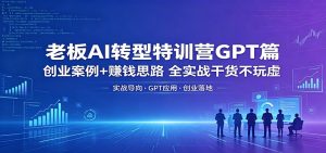 老板AI转型特训营GPT篇:创业案例+赚钱思路,全实战干货不玩虚-KJ分享