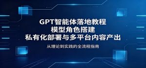GPT智能体落地教程:模型角色搭建,私有化部署与多平台内容产出-KJ分享
