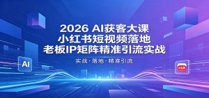 2026AI获客大课:小红书短视频落地,老板IP矩阵精准引流实战-KJ分享