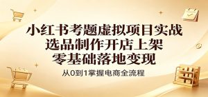 小红书考题虚拟项目实战：选品制作开店上架，零基础落地变现-KJ分享