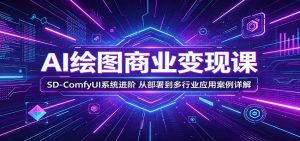 AI绘图商业变现课:SD-ComfyUI系统进阶,从部署到多行业应用案例详解-KJ分享