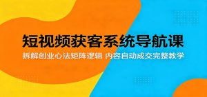 短视频获客系统导航课:拆解创业心法矩阵逻辑,内容自动成交完整教学-KJ分享