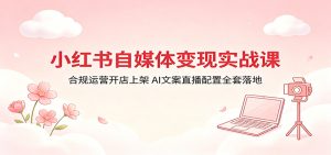 小红书自媒体变现实战课：合规运营开店上架，AI文案直播配置全套落地-KJ分享