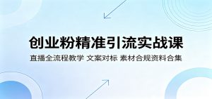 创业粉精准引流实战课:直播全流程教学,文案对标,素材合规资料合集-KJ分享