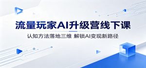 流量玩家AI升级营线下课：认知方法落地三维，解锁AI变现新路径-KJ分享