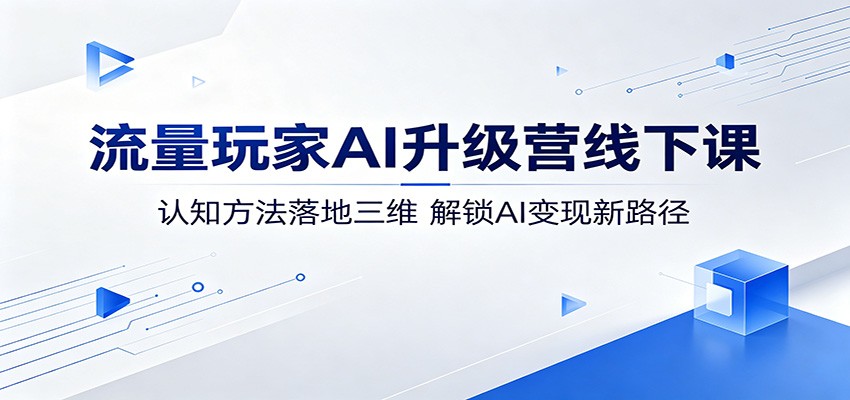 流量玩家AI升级营线下课：认知方法落地三维，解锁AI变现新路径-KJ分享