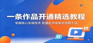 一条作品开通精选教程：掌握核心实操技术，批量起号接单变现两不误-KJ分享