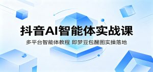 抖音AI智能体实战课：多平台智能体教程，即梦豆包醒图实操落地-KJ分享
