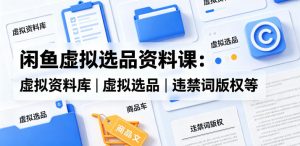 闲鱼虚拟选品资料课：虚拟资料库丨虚拟选品丨违禁词版权等-KJ分享