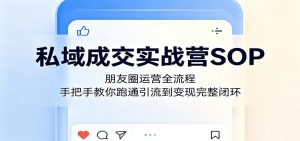 私域成交实战营SOP：朋友圈运营全流程，手把手教你跑通引流到变现完整闭环-KJ分享