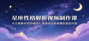 星座性格解析视频制作课：从文案脚本到剪辑成片，零基础也能做爆款星座内容-KJ分享