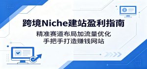 跨境Niche建站盈利指南:精准赛道布局加流量优化,手把手打造赚钱网站-KJ分享