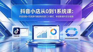 抖音小店从0到1系统课：开店流程+无货源代销自有货源三大模式，快速跑通抖店全链路-KJ分享