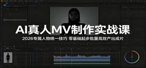 AI真人MV制作实战课：2026专属人物统一技巧，零基础起步批量高效产出成片-KJ分享