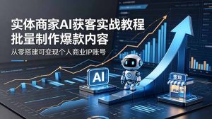 实体商家AI获客实战教程：批量制作爆款内容，从零搭建可变现个人商业IP账号-KJ分享