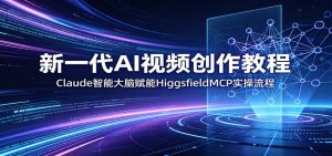 新一代AI视频创作教程：Claude智能大脑赋能，HiggsfieldMCP实操流程-KJ分享