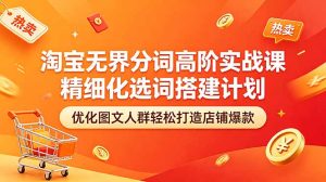 淘宝无界分词高阶实战课 精细化选词搭建计划 优化图文人群轻松打造店铺爆款-KJ分享