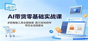 AI带货零基础实战课：多款智能工具全面精通，图文短视频带货全流程落地-KJ分享