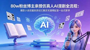 80w粉丝博主亲授仿真人AI漫剧全流程：爆款小说挖掘到原创文案改写建模配音一站式教学-KJ分享