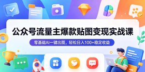 公众号流量主爆款贴图变现实战课,零基础AI一键出图,轻松日入100+稳定收益-KJ分享