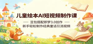 儿童绘本AI短视频制作课:豆包搭配即梦3.0创作,新手轻松制作经典童话引流视频-KJ分享