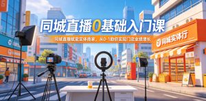 同城直播0基础入门课,同城直播赋能实体商家,从0-1助你实现门店业绩增长-KJ分享