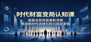 时代财富变局认知课:直面全民财富重新洗牌,悟透新时代选择与努力底层逻辑-KJ分享