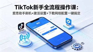TikTok新手全流程操作课:爱思助手刷机+激活设置+下载网络配置一键搞定-KJ分享