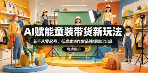 AI赋能童装带货新玩法，新手从零起号，低成本制作货品视频稳定出单-KJ分享