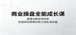 商业操盘全能成长课：搭建完整变现体系，吃透项目逻辑玩转公域私域流量-KJ分享
