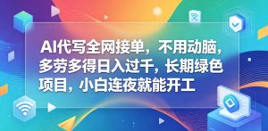 AI代写全网接单，不用动脑，多劳多得日入过千，长期绿色项目，小白连夜就能开工【揭秘】-KJ分享