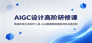 AIGC设计高阶研修课：精通多款主流创作工具，从出图建模到模型训练全面进阶-KJ分享