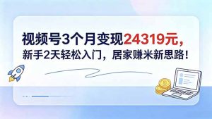 视频号3个月变现24319元，新手2天轻松入门，居家赚米新思路！-KJ分享