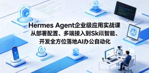 Hermes Agent企业级应用实战课从部署配置、多端接入到Skill智能开发全方位落地AI办公自动化-KJ分享