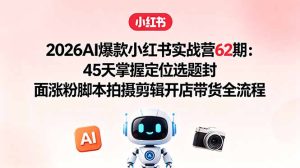2026AI爆款小红书实战营62期:45天掌握定位选题封面涨粉脚本拍摄剪辑开店带货全流程-KJ分享