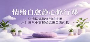 情绪自愈静心修行课:认清抑郁情绪形成根源,六件日常小事轻松远离负面内耗-KJ分享