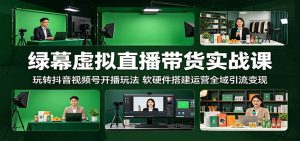 绿幕虚拟直播带货实战课：玩转抖音视频号开播玩法，软硬件搭建运营全域引流变现-KJ分享