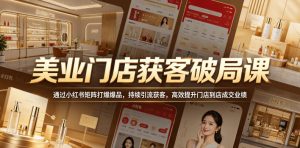 美业门店获客破局课，通过小红书矩阵打爆爆品，持续引流获客，高效提升门店到店成交业绩-KJ分享