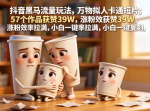 抖音黑马流量玩法,万物拟人卡通短片,57个作品获赞39W,涨粉效率拉满,小白一键复刻,保姆级拆解-KJ分享