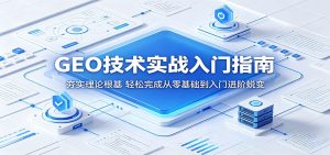 GEO技术实战入门指南:夯实理论根基,轻松完成从零基础到入门进阶蜕变-KJ分享