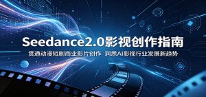 Seedance2.0影视创作指南:贯通动漫短剧商业影片创作,洞悉AI影视行业发展新趋势-KJ分享
