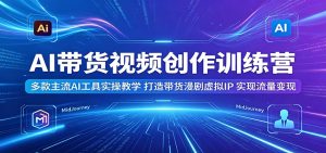 AI带货视频创作训练营：多款主流AI工具实操教学，打造带货漫剧虚拟IP，实现流量变现-KJ分享