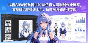 抖音80W粉丝博主的AI仿真人漫剧创作全流程，零基础也能快速上手，玩转AI漫剧创作变现-KJ分享