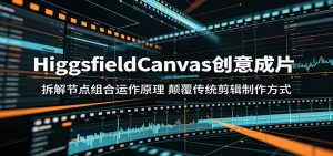 HiggsfieldCanvas创意成片：拆解节点组合运作原理，颠覆传统剪辑制作方式-KJ分享